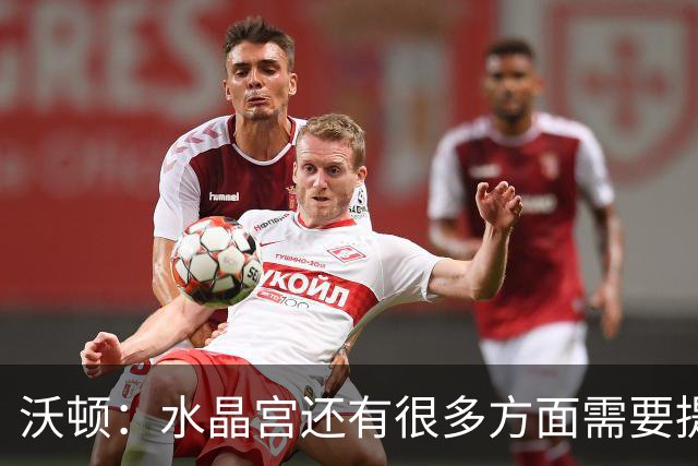 沃顿：水晶宫还有很多方面需要提升，不过我们在朝着正确方向迈进